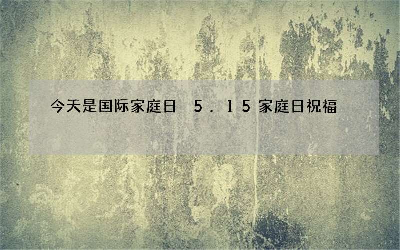 今天是国际家庭日 5.15家庭日祝福